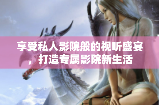 享受私人影院般的视听盛宴，打造专属影院新生活