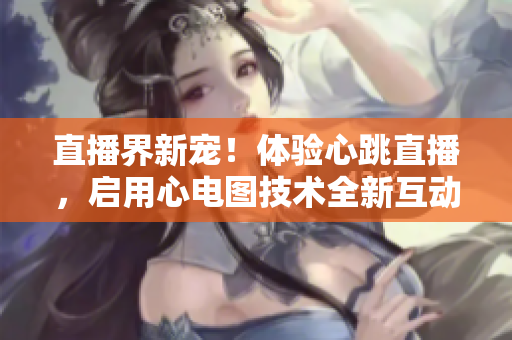 直播界新宠！体验心跳直播，启用心电图技术全新互动！