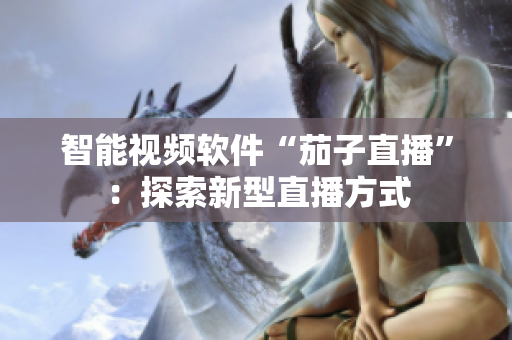 智能视频软件“茄子直播”：探索新型直播方式