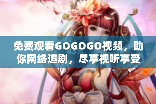 免费观看GOGOGO视频，助你网络追剧，尽享视听享受！