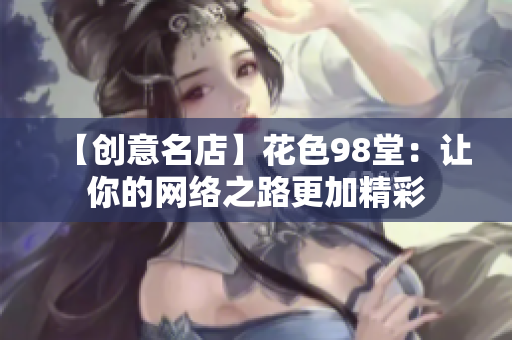 【创意名店】花色98堂：让你的网络之路更加精彩