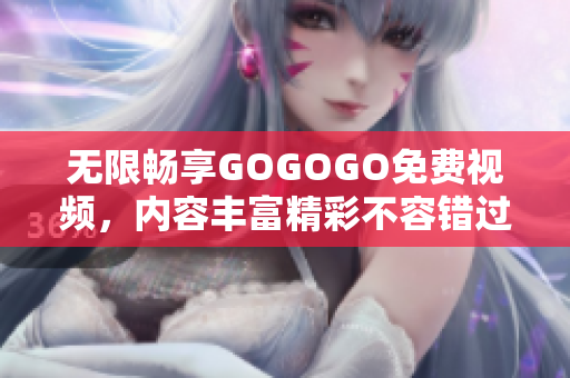 无限畅享GOGOGO免费视频，内容丰富精彩不容错过