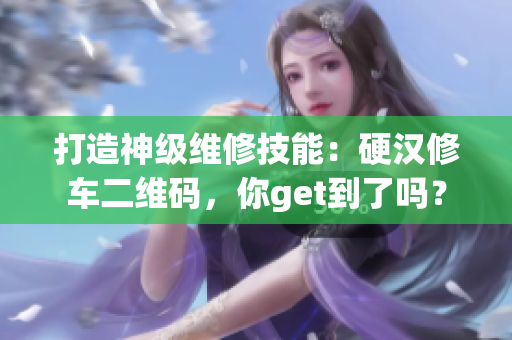 打造神级维修技能：硬汉修车二维码，你get到了吗？