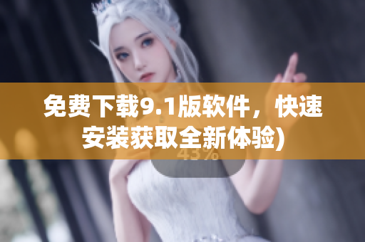 免费下载9.1版软件，快速安装获取全新体验)