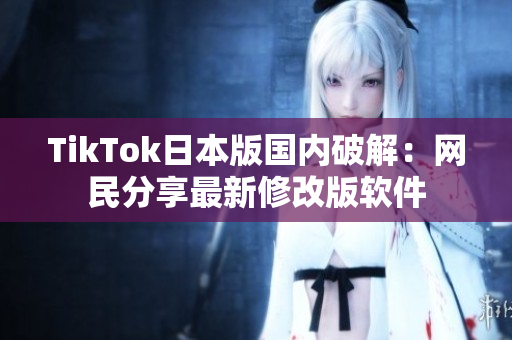 TikTok日本版国内破解：网民分享最新修改版软件