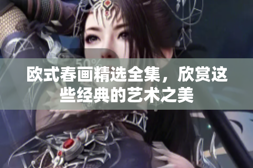 欧式春画精选全集，欣赏这些经典的艺术之美