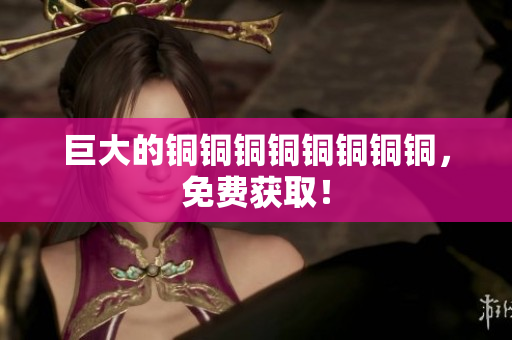 巨大的铜铜铜铜铜铜铜铜，免费获取！