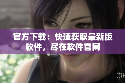 官方下载：快速获取最新版软件，尽在软件官网