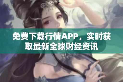 免费下载行情APP，实时获取最新全球财经资讯