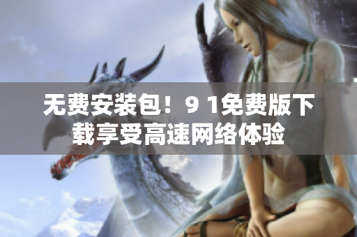 无费安装包！9 1免费版下载享受高速网络体验