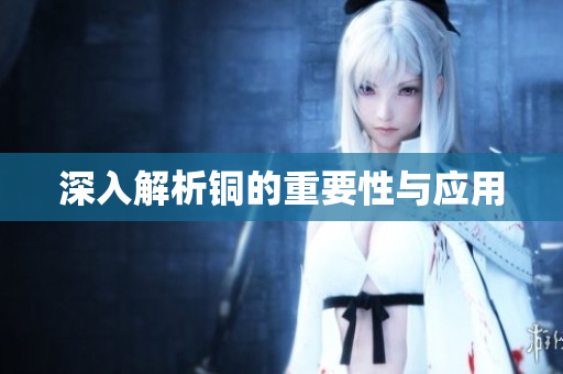 深入解析铜的重要性与应用