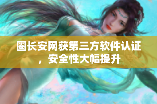 圈长安网获第三方软件认证，安全性大幅提升