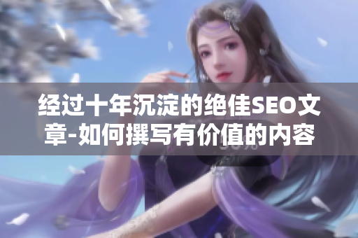 经过十年沉淀的绝佳SEO文章-如何撰写有价值的内容