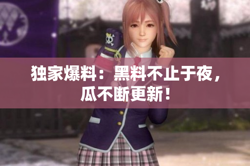 独家爆料：黑料不止于夜，瓜不断更新！