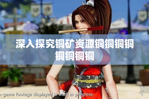 深入探究铜矿资源铜铜铜铜铜铜铜铜