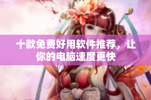 十款免费好用软件推荐，让你的电脑速度更快