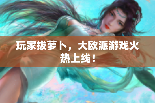 玩家拔萝卜，大欧派游戏火热上线！