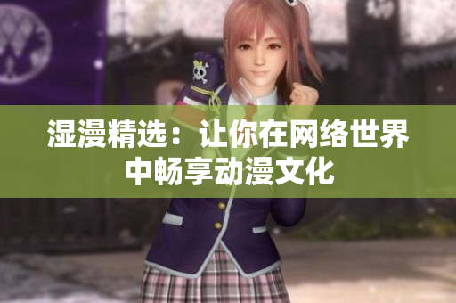 湿漫精选：让你在网络世界中畅享动漫文化