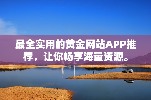 最全实用的黄金网站APP推荐，让你畅享海量资源。