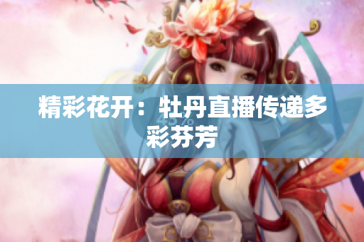 精彩花开：牡丹直播传递多彩芬芳