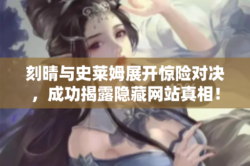 刻晴与史莱姆展开惊险对决，成功揭露隐藏网站真相！