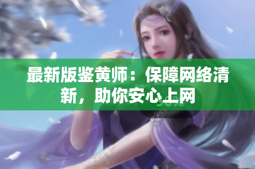 最新版鉴黄师：保障网络清新，助你安心上网