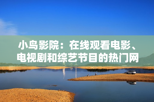 小鸟影院：在线观看电影、电视剧和综艺节目的热门网站