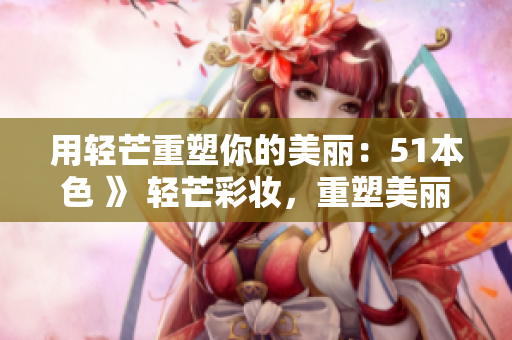 用轻芒重塑你的美丽：51本色 》 轻芒彩妆，重塑美丽