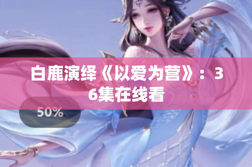 白鹿演绎《以爱为营》：36集在线看