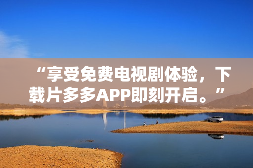 “享受免费电视剧体验，下载片多多APP即刻开启。”