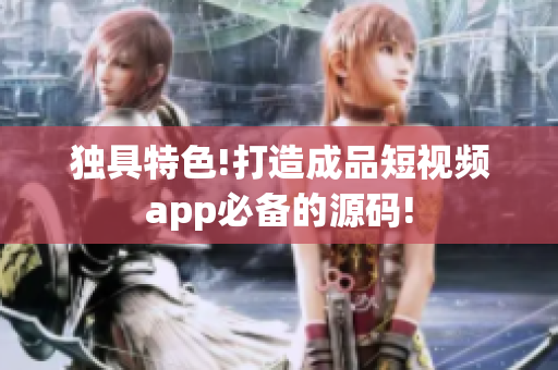 独具特色!打造成品短视频app必备的源码!