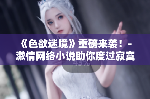 《色欲迷境》重磅来袭！- 激情网络小说助你度过寂寞之夜