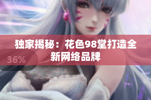 独家揭秘：花色98堂打造全新网络品牌