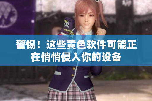 警惕！这些黄色软件可能正在悄悄侵入你的设备