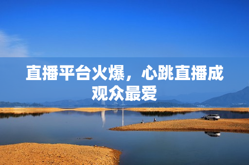 直播平台火爆，心跳直播成观众最爱