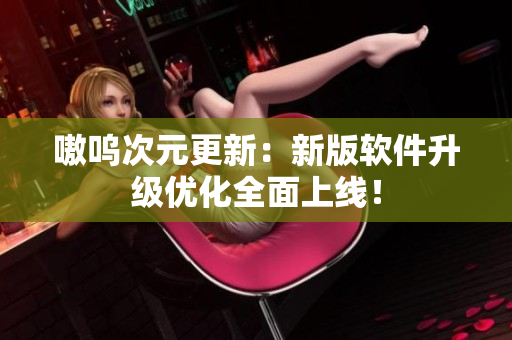 嗷呜次元更新：新版软件升级优化全面上线！