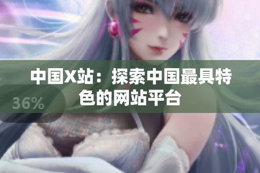 中国X站：探索中国最具特色的网站平台