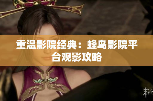 重温影院经典：蜂鸟影院平台观影攻略