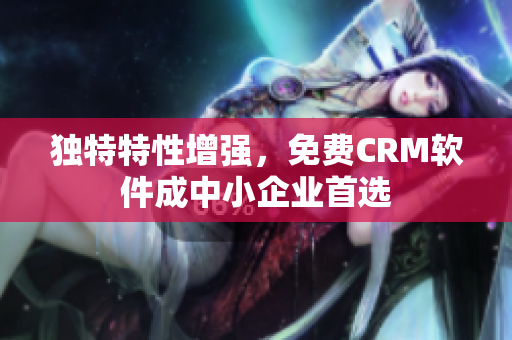 独特特性增强，免费CRM软件成中小企业首选