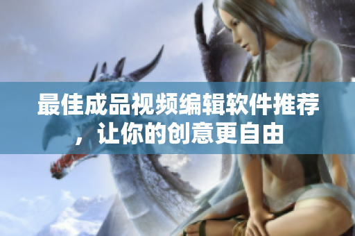 最佳成品视频编辑软件推荐，让你的创意更自由