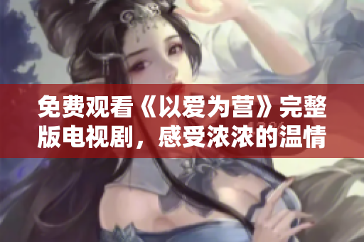 免费观看《以爱为营》完整版电视剧，感受浓浓的温情