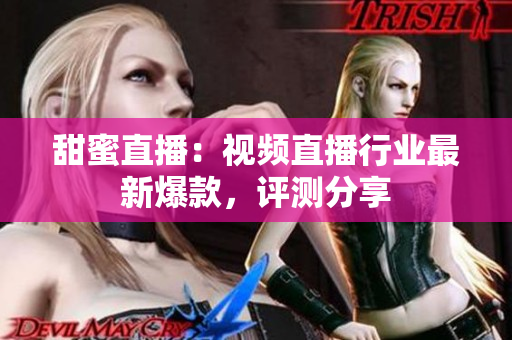 甜蜜直播：视频直播行业最新爆款，评测分享