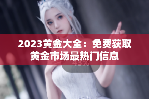 2023黄金大全：免费获取黄金市场最热门信息