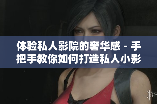 体验私人影院的奢华感 - 手把手教你如何打造私人小影院