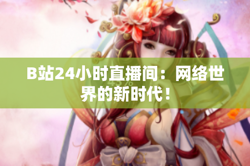 B站24小时直播间：网络世界的新时代！