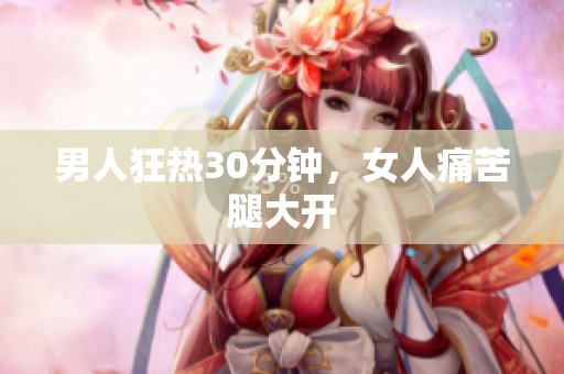 男人狂热30分钟，女人痛苦腿大开