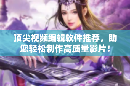 顶尖视频编辑软件推荐，助您轻松制作高质量影片！