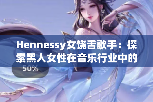 Hennessy女饶舌歌手：探索黑人女性在音乐行业中的地位和影响