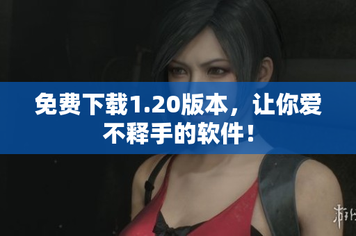 免费下载1.20版本，让你爱不释手的软件！