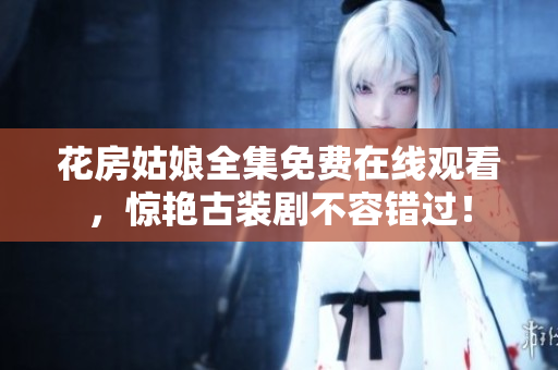 花房姑娘全集免费在线观看，惊艳古装剧不容错过！
